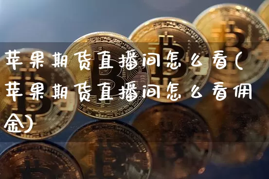 苹果期货直播间怎么看(苹果期货直播间怎么看佣金)_https://www.dcjwmf.com_中金所_第1张