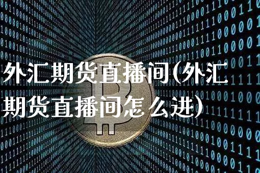 外汇期货直播间(外汇期货直播间怎么进)_https://www.dcjwmf.com_大商所_第1张