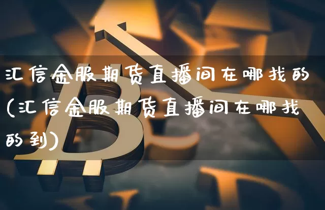 汇信金服期货直播间在哪找的(汇信金服期货直播间在哪找的到)_https://www.dcjwmf.com_上期所_第1张