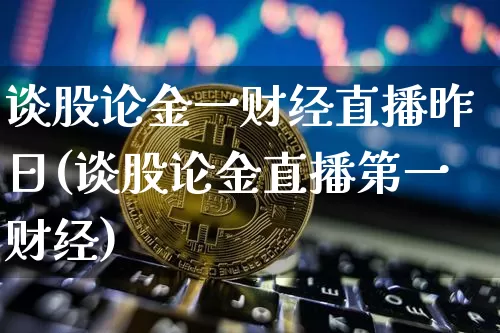 谈股论金一财经直播昨日(谈股论金直播第一财经)_https://www.dcjwmf.com_上期所_第1张