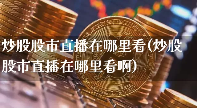 炒股股市直播在哪里看(炒股股市直播在哪里看啊)_https://www.dcjwmf.com_上期所_第1张