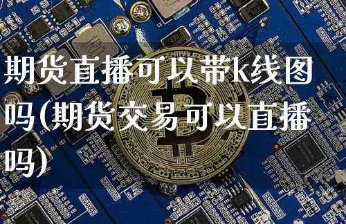 期货直播可以带k线图吗(期货交易可以直播吗)_https://www.dcjwmf.com_中金所_第1张