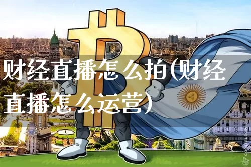 财经直播怎么拍(财经直播怎么运营)_https://www.dcjwmf.com_广期所_第1张