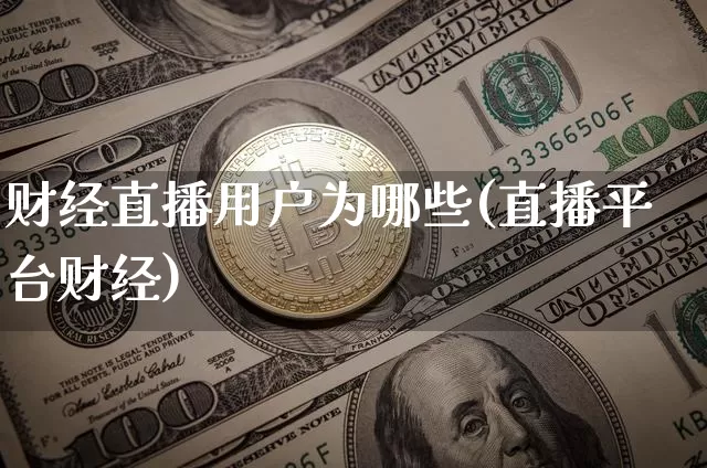 财经直播用户为哪些(直播平台财经)_https://www.dcjwmf.com_上期所_第1张