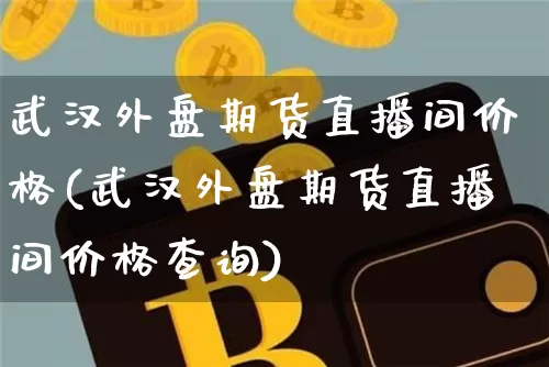 武汉外盘期货直播间价格(武汉外盘期货直播间价格查询)_https://www.dcjwmf.com_上期能源_第1张