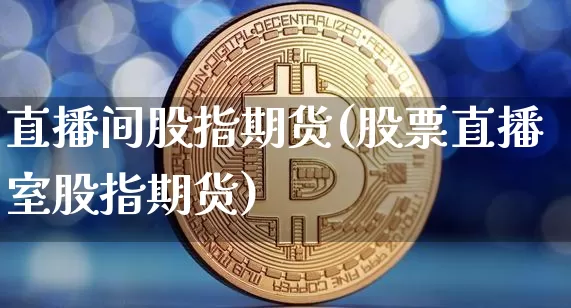 直播间股指期货(股票直播室股指期货)_https://www.dcjwmf.com_中金所_第1张