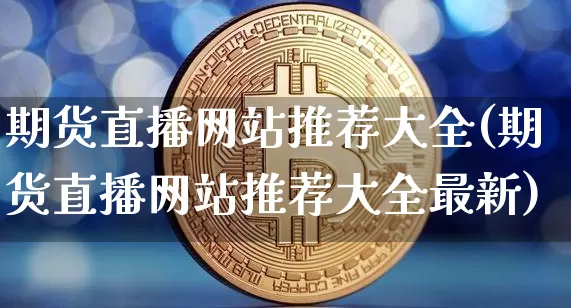 期货直播网站推荐大全(期货直播网站推荐大全最新)_https://www.dcjwmf.com_上期能源_第1张