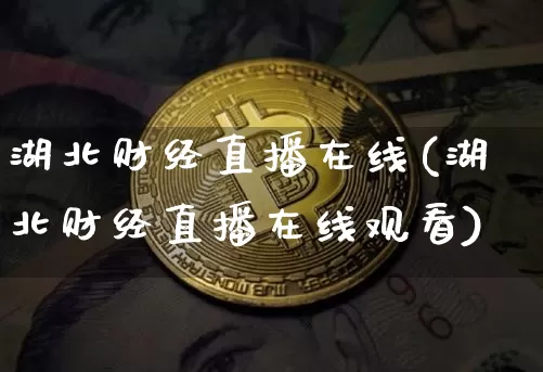 湖北财经直播在线(湖北财经直播在线观看)_https://www.dcjwmf.com_上期所_第1张