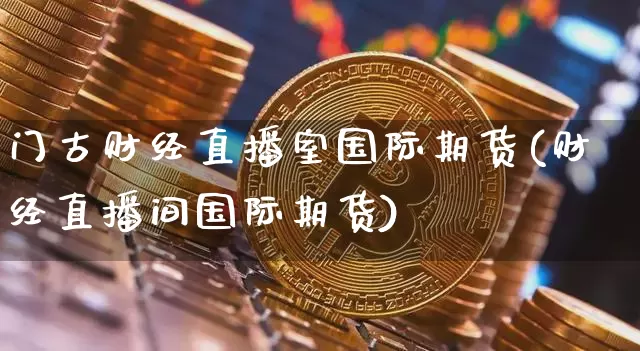 门古财经直播室国际期货(财经直播间国际期货)_https://www.dcjwmf.com_广期所_第1张
