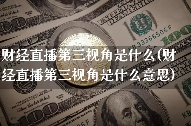 财经直播第三视角是什么(财经直播第三视角是什么意思)_https://www.dcjwmf.com_大商所_第1张