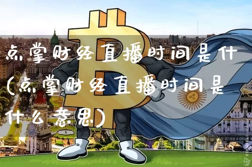点掌财经直播时间是什(点掌财经直播时间是什么意思)_https://www.dcjwmf.com_上期所_第1张