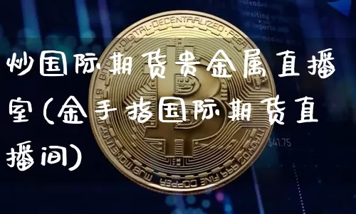 炒国际期货贵金属直播室(金手指国际期货直播间)_https://www.dcjwmf.com_大商所_第1张