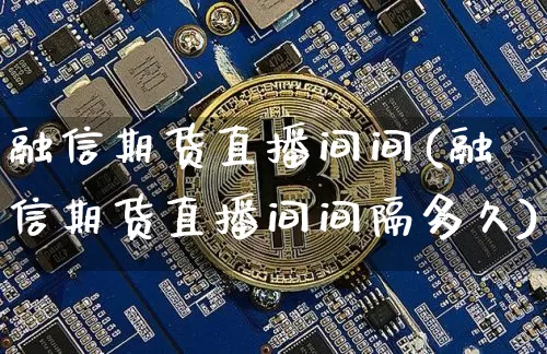 融信期货直播间间(融信期货直播间间隔多久)_https://www.dcjwmf.com_上期所_第1张