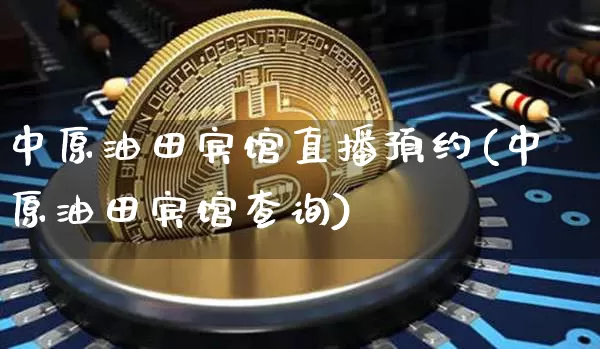 中原油田宾馆直播预约(中原油田宾馆查询)_https://www.dcjwmf.com_上期能源_第1张