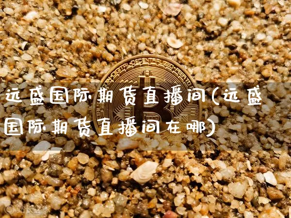 远盛国际期货直播间(远盛国际期货直播间在哪)_https://www.dcjwmf.com_大商所_第1张
