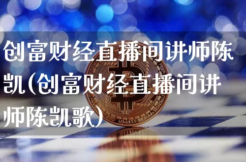 创富财经直播间讲师陈凯(创富财经直播间讲师陈凯歌)_https://www.dcjwmf.com_上期所_第1张