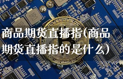 商品期货直播指(商品期货直播指的是什么)_https://www.dcjwmf.com_上期能源_第1张