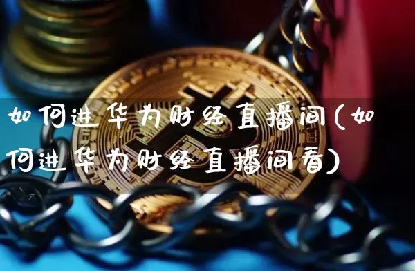 如何进华为财经直播间(如何进华为财经直播间看)_https://www.dcjwmf.com_上期所_第1张