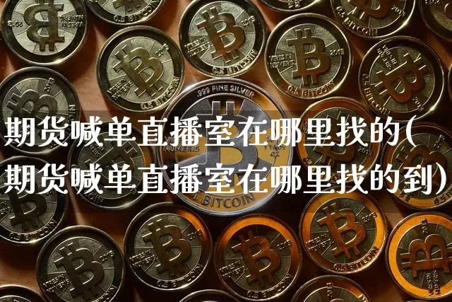 期货喊单直播室在哪里找的(期货喊单直播室在哪里找的到)_https://www.dcjwmf.com_大商所_第1张