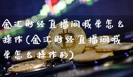 金汇财经直播间喊单怎么操作(金汇财经直播间喊单怎么操作的)_https://www.dcjwmf.com_广期所_第1张