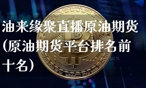 油来缘聚直播原油期货(原油期货平台排名前十名)_https://www.dcjwmf.com_大商所_第1张