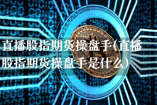 直播股指期货操盘手(直播股指期货操盘手是什么)_https://www.dcjwmf.com_广期所_第1张