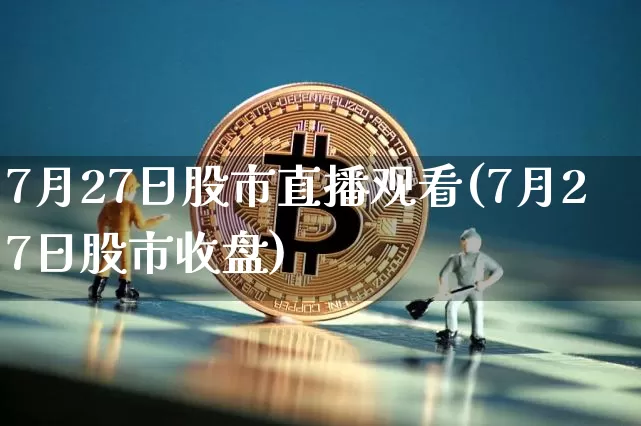 7月27日股市直播观看(7月27日股市收盘)_https://www.dcjwmf.com_上期所_第1张