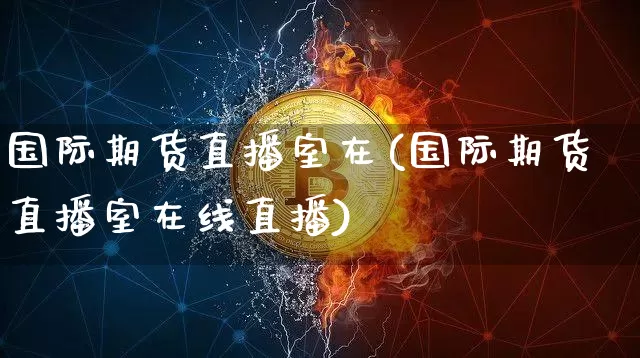国际期货直播室在(国际期货直播室在线直播)_https://www.dcjwmf.com_上期能源_第1张