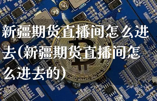 新疆期货直播间怎么进去(新疆期货直播间怎么进去的)_https://www.dcjwmf.com_中金所_第1张