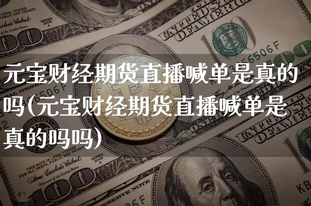 元宝财经期货直播喊单是真的吗(元宝财经期货直播喊单是真的吗吗)_https://www.dcjwmf.com_广期所_第1张
