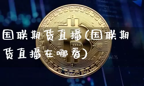 国联期货直播(国联期货直播在哪看)_https://www.dcjwmf.com_中金所_第1张