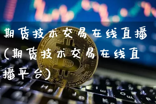 期货技术交易在线直播(期货技术交易在线直播平台)_https://www.dcjwmf.com_广期所_第1张