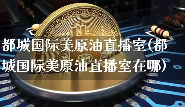 都城国际美原油直播室(都城国际美原油直播室在哪)_https://www.dcjwmf.com_中金所_第1张