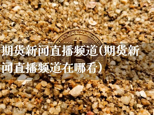 期货新闻直播频道(期货新闻直播频道在哪看)_https://www.dcjwmf.com_大商所_第1张