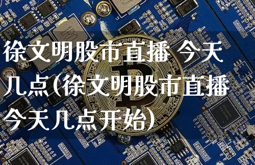 徐文明股市直播 今天几点(徐文明股市直播今天几点开始)_https://www.dcjwmf.com_大商所_第1张