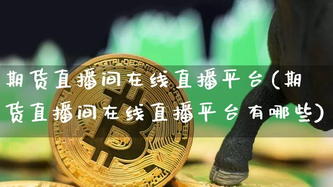 期货直播间在线直播平台(期货直播间在线直播平台有哪些)_https://www.dcjwmf.com_大商所_第1张
