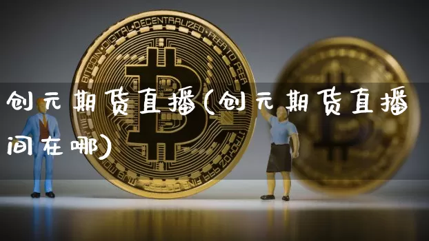 创元期货直播(创元期货直播间在哪)_https://www.dcjwmf.com_中金所_第1张