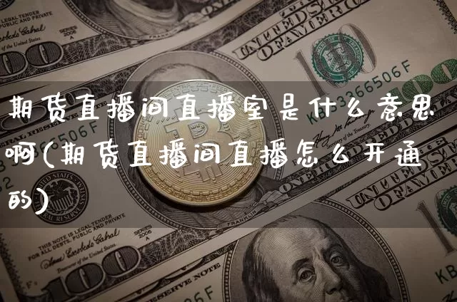 期货直播间直播室是什么意思啊(期货直播间直播怎么开通的)_https://www.dcjwmf.com_大商所_第1张