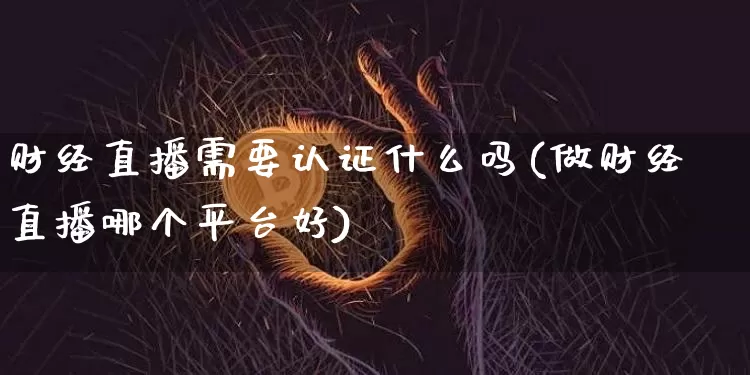 财经直播需要认证什么吗(做财经直播哪个平台好)_https://www.dcjwmf.com_上期所_第1张