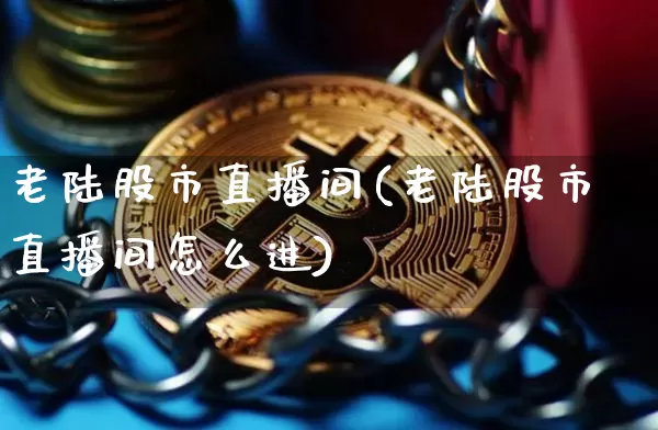 老陆股市直播间(老陆股市直播间怎么进)_https://www.dcjwmf.com_中金所_第1张
