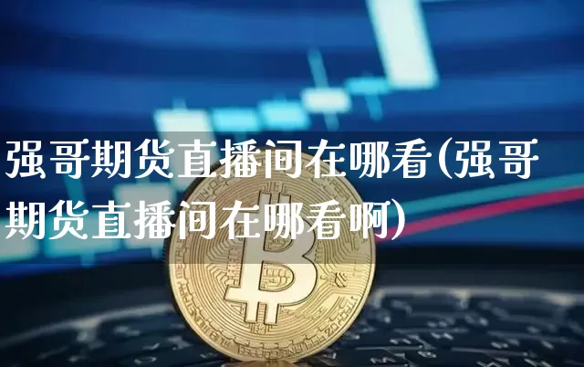 强哥期货直播间在哪看(强哥期货直播间在哪看啊)_https://www.dcjwmf.com_上期能源_第1张