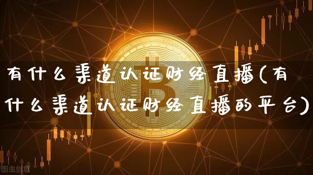 有什么渠道认证财经直播(有什么渠道认证财经直播的平台)_https://www.dcjwmf.com_中金所_第1张
