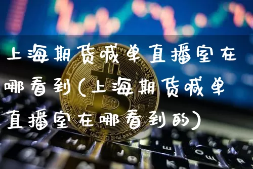 上海期货喊单直播室在哪看到(上海期货喊单直播室在哪看到的)_https://www.dcjwmf.com_上期能源_第1张