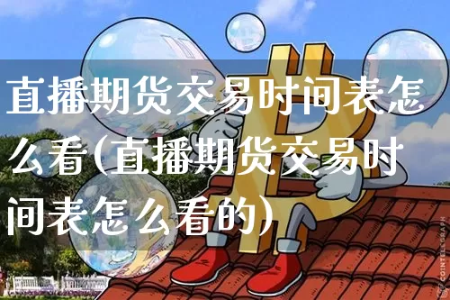 直播期货交易时间表怎么看(直播期货交易时间表怎么看的)_https://www.dcjwmf.com_大商所_第1张