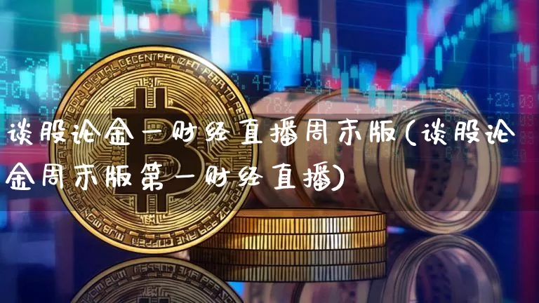 谈股论金一财经直播周末版(谈股论金周末版第一财经直播)_https://www.dcjwmf.com_中金所_第1张