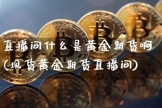 直播间什么是黄金期货啊(现货黄金期货直播间)_https://www.dcjwmf.com_上期能源_第1张
