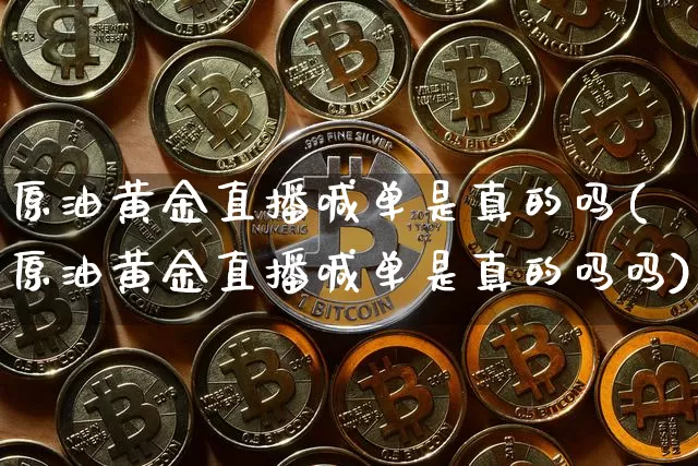 原油黄金直播喊单是真的吗(原油黄金直播喊单是真的吗吗)_https://www.dcjwmf.com_上期能源_第1张