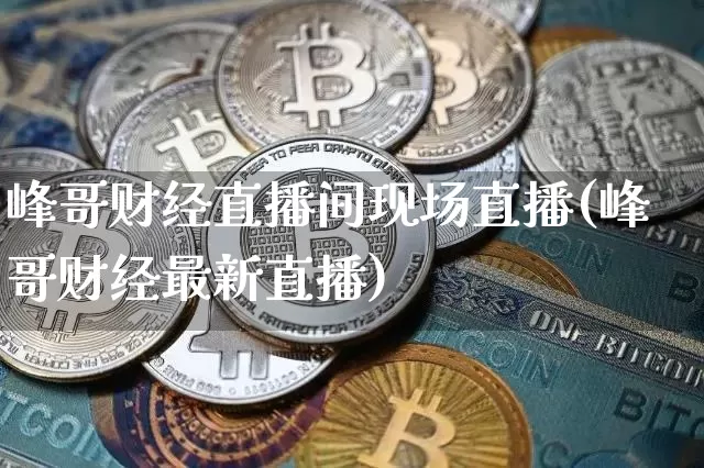 峰哥财经直播间现场直播(峰哥财经最新直播)_https://www.dcjwmf.com_上期所_第1张