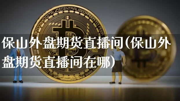 保山外盘期货直播间(保山外盘期货直播间在哪)_https://www.dcjwmf.com_上期能源_第1张