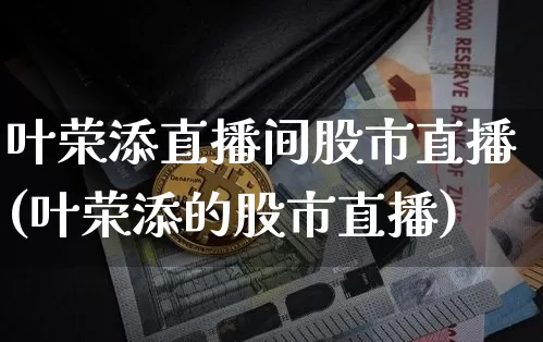 叶荣添直播间股市直播(叶荣添的股市直播)_https://www.dcjwmf.com_大商所_第1张